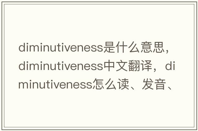 diminutiveness是什么意思，diminutiveness中文翻譯，diminutiveness怎么讀、發(fā)音、用法及例句