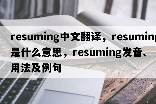 resuming中文翻譯，resuming是什么意思，resuming發(fā)音、用法及例句