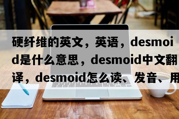 硬纖維的英文，英語(yǔ)，desmoid是什么意思，desmoid中文翻譯，desmoid怎么讀、發(fā)音、用法及例句