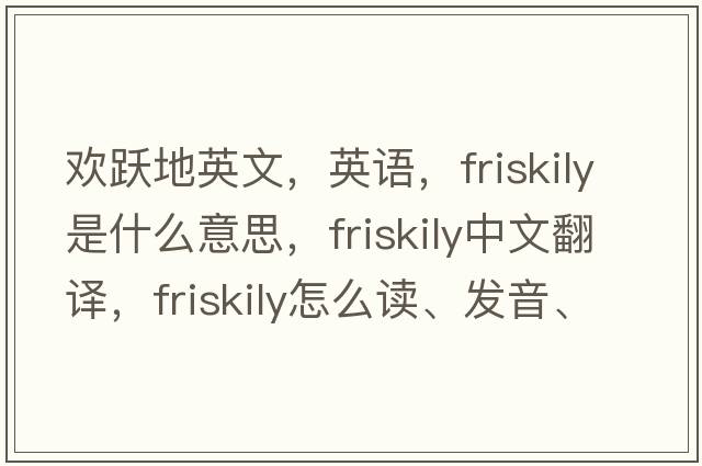 歡躍地英文，英語(yǔ)，friskily是什么意思，friskily中文翻譯，friskily怎么讀、發(fā)音、用法及例句