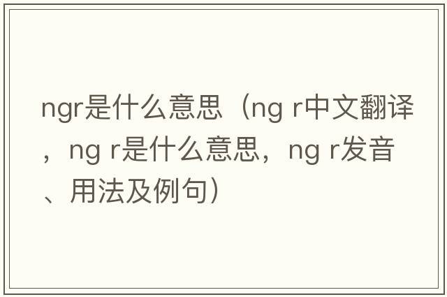 ngr是什么意思（ng r中文翻譯，ng r是什么意思，ng r發(fā)音、用法及例句）