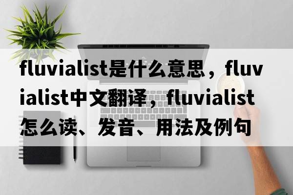 fluvialist是什么意思，fluvialist中文翻譯，fluvialist怎么讀、發(fā)音、用法及例句
