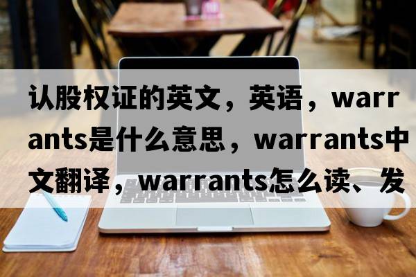 認股權證的英文，英語(yǔ)，warrants是什么意思，warrants中文翻譯，warrants怎么讀、發(fā)音、用法及例句