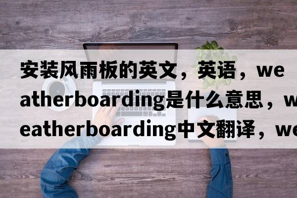 安裝風(fēng)雨板的英文，英語(yǔ)，weatherboarding是什么意思，weatherboarding中文翻譯，weatherboarding怎么讀、發(fā)音、用法及例句