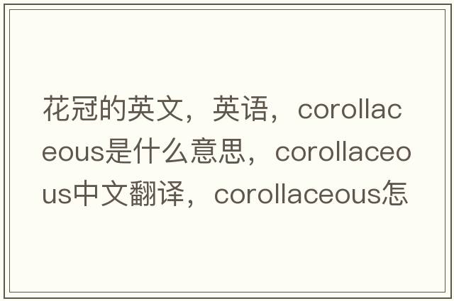 花冠的英文，英語(yǔ)，corollaceous是什么意思，corollaceous中文翻譯，corollaceous怎么讀、發(fā)音、用法及例句