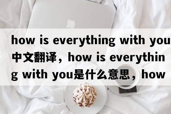 how is everything with you中文翻譯，how is everything with you是什么意思，how is everything with you發(fā)音、用法及例句