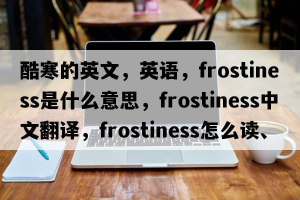 酷寒的英文，英語(yǔ)，frostiness是什么意思，frostiness中文翻譯，frostiness怎么讀、發(fā)音、用法及例句