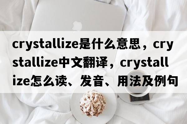 crystallize是什么意思，crystallize中文翻譯，crystallize怎么讀、發(fā)音、用法及例句