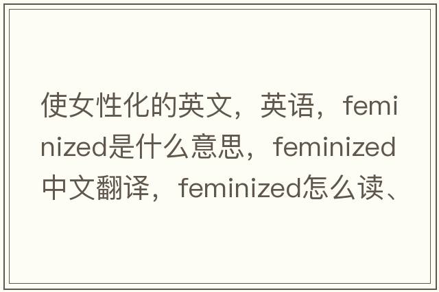 使女性化的英文，英語(yǔ)，feminized是什么意思，feminized中文翻譯，feminized怎么讀、發(fā)音、用法及例句