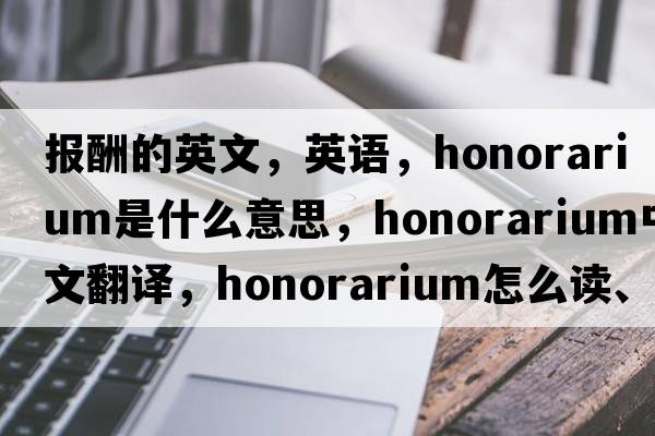 報酬的英文，英語(yǔ)，honorarium是什么意思，honorarium中文翻譯，honorarium怎么讀、發(fā)音、用法及例句