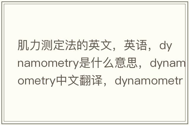 肌力測定法的英文，英語(yǔ)，dynamometry是什么意思，dynamometry中文翻譯，dynamometry怎么讀、發(fā)音、用法及例句