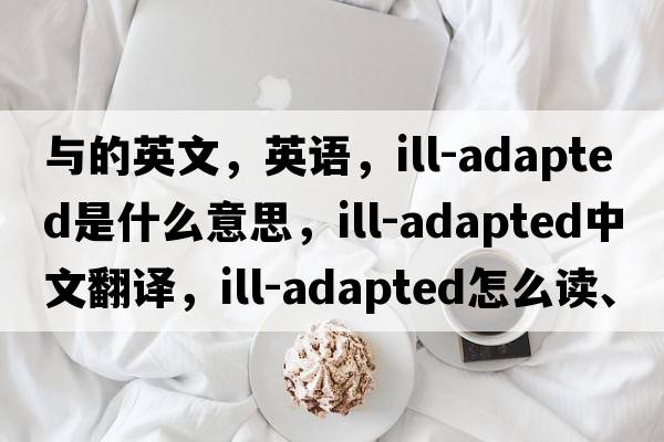 與的英文，英語(yǔ)，ill-adapted是什么意思，ill-adapted中文翻譯，ill-adapted怎么讀、發(fā)音、用法及例句
