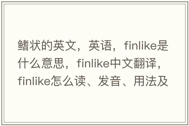 鰭狀的英文，英語(yǔ)，finlike是什么意思，finlike中文翻譯，finlike怎么讀、發(fā)音、用法及例句