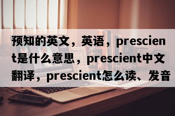 預知的英文，英語(yǔ)，prescient是什么意思，prescient中文翻譯，prescient怎么讀、發(fā)音、用法及例句