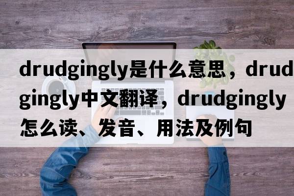 drudgingly是什么意思，drudgingly中文翻譯，drudgingly怎么讀、發(fā)音、用法及例句