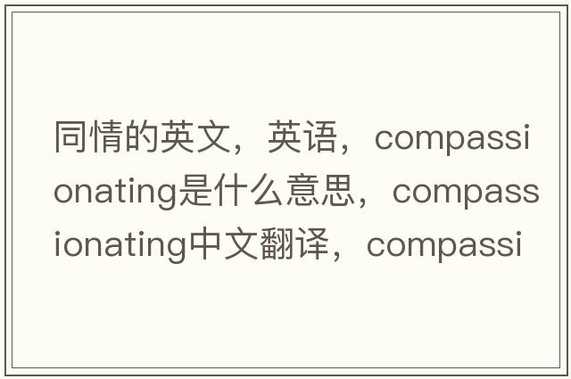 同情的英文，英語(yǔ)，compassionating是什么意思，compassionating中文翻譯，compassionating怎么讀、發(fā)音、用法及例句
