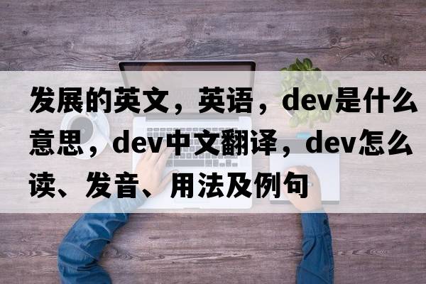 發(fā)展的英文，英語(yǔ)，dev是什么意思，dev中文翻譯，dev怎么讀、發(fā)音、用法及例句