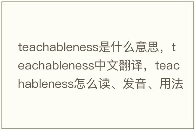 teachableness是什么意思，teachableness中文翻譯，teachableness怎么讀、發(fā)音、用法及例句