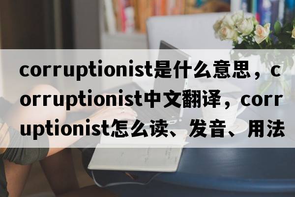 corruptionist是什么意思，corruptionist中文翻譯，corruptionist怎么讀、發(fā)音、用法及例句