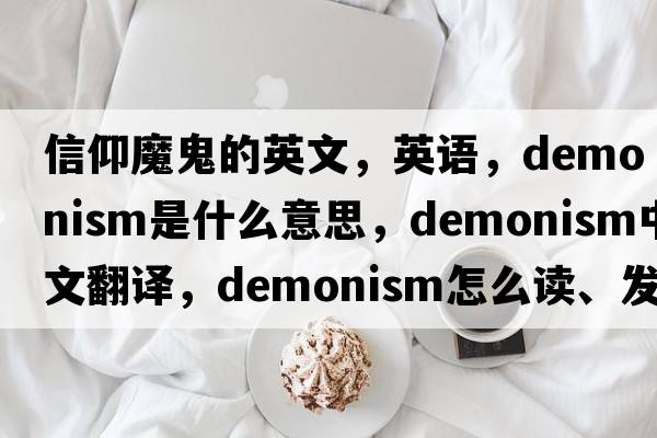 信仰魔鬼的英文，英語(yǔ)，demonism是什么意思，demonism中文翻譯，demonism怎么讀、發(fā)音、用法及例句