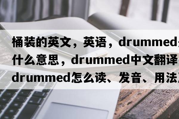桶裝的英文，英語(yǔ)，drummed是什么意思，drummed中文翻譯，drummed怎么讀、發(fā)音、用法及例句