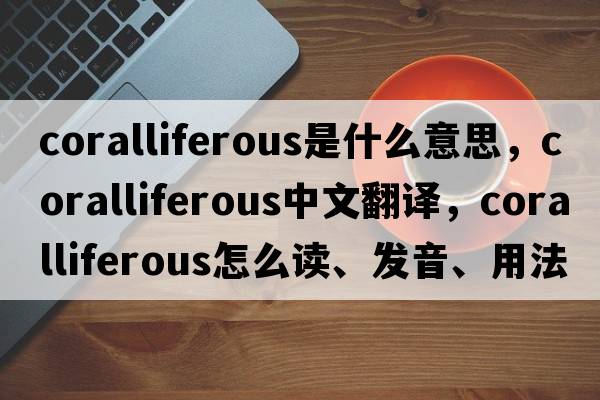 coralliferous是什么意思，coralliferous中文翻譯，coralliferous怎么讀、發(fā)音、用法及例句
