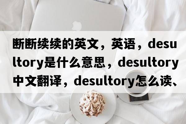 斷斷續續的英文，英語(yǔ)，desultory是什么意思，desultory中文翻譯，desultory怎么讀、發(fā)音、用法及例句