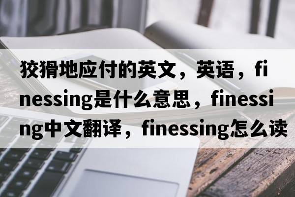 狡猾地應付的英文，英語(yǔ)，finessing是什么意思，finessing中文翻譯，finessing怎么讀、發(fā)音、用法及例句