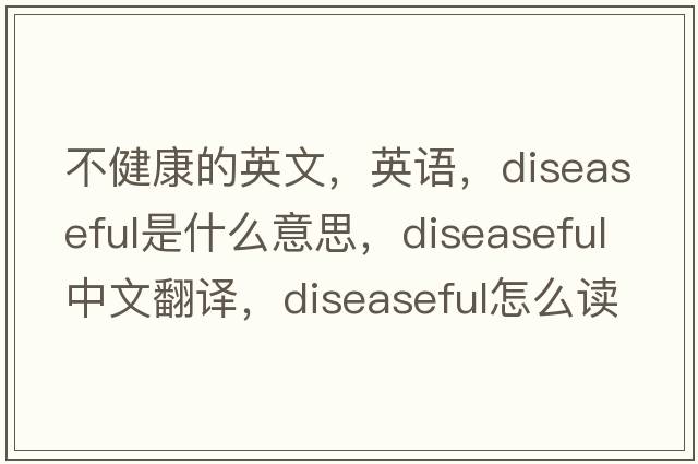 不健康的英文，英語(yǔ)，diseaseful是什么意思，diseaseful中文翻譯，diseaseful怎么讀、發(fā)音、用法及例句