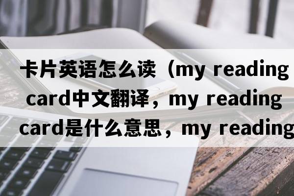 卡片英語(yǔ)怎么讀（my reading card中文翻譯，my reading card是什么意思，my reading card發(fā)音、用法及例句）