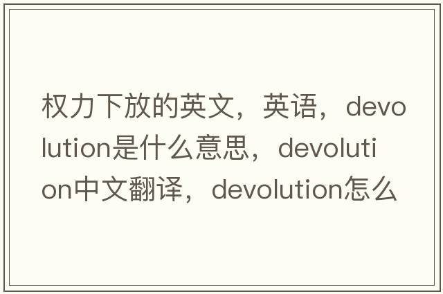 權力下放的英文，英語(yǔ)，devolution是什么意思，devolution中文翻譯，devolution怎么讀、發(fā)音、用法及例句