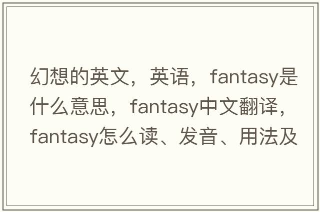 幻想的英文，英語(yǔ)，fantasy是什么意思，fantasy中文翻譯，fantasy怎么讀、發(fā)音、用法及例句