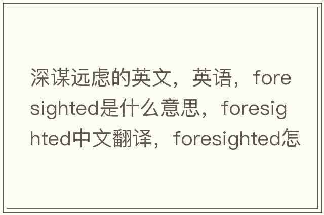 深謀遠慮的英文，英語(yǔ)，foresighted是什么意思，foresighted中文翻譯，foresighted怎么讀、發(fā)音、用法及例句