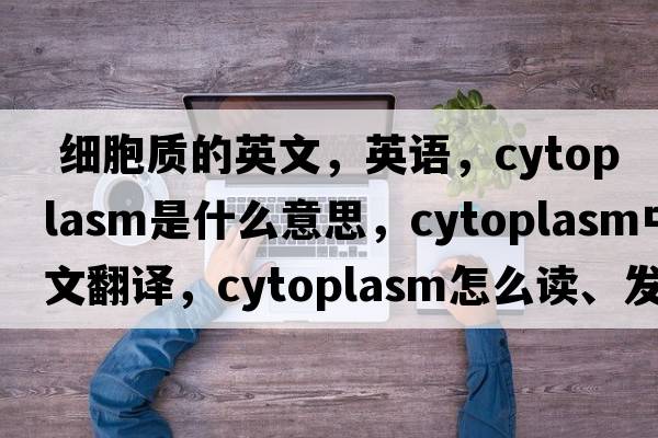  細胞質(zhì)的英文，英語(yǔ)，cytoplasm是什么意思，cytoplasm中文翻譯，cytoplasm怎么讀、發(fā)音、用法及例句