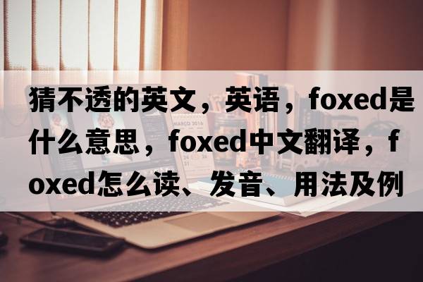 猜不透的英文，英語(yǔ)，foxed是什么意思，foxed中文翻譯，foxed怎么讀、發(fā)音、用法及例句