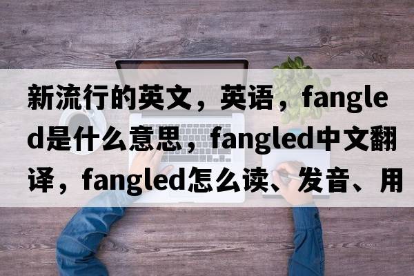 新流行的英文，英語(yǔ)，fangled是什么意思，fangled中文翻譯，fangled怎么讀、發(fā)音、用法及例句
