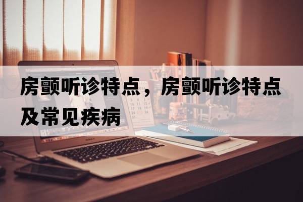 房顫聽(tīng)診特點(diǎn)，房顫聽(tīng)診特點(diǎn)及常見(jiàn)疾病