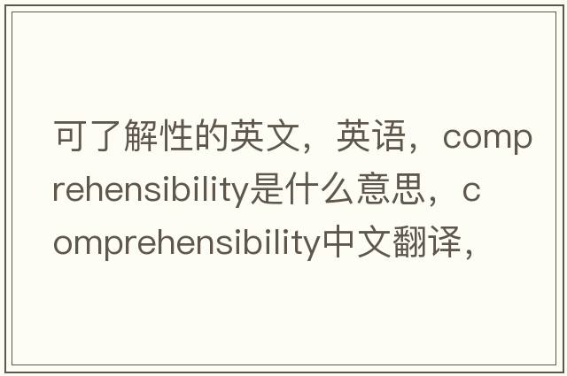 可了解性的英文，英語(yǔ)，comprehensibility是什么意思，comprehensibility中文翻譯，comprehensibility怎么讀、發(fā)音、用法及例句