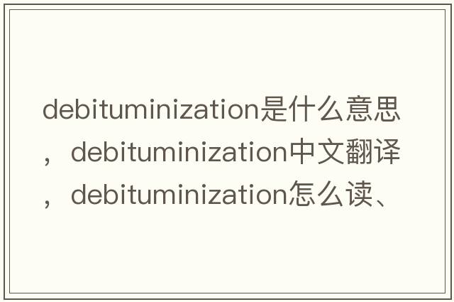 debituminization是什么意思，debituminization中文翻譯，debituminization怎么讀、發(fā)音、用法及例句
