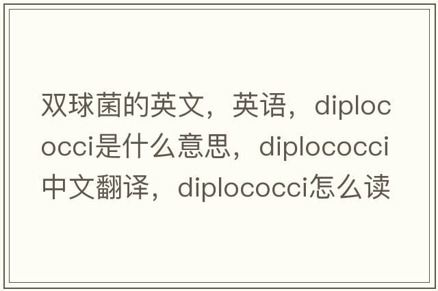 雙球菌的英文，英語(yǔ)，diplococci是什么意思，diplococci中文翻譯，diplococci怎么讀、發(fā)音、用法及例句