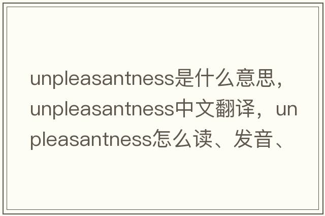 unpleasantness是什么意思，unpleasantness中文翻譯，unpleasantness怎么讀、發(fā)音、用法及例句