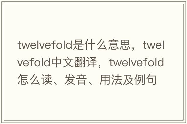 twelvefold是什么意思，twelvefold中文翻譯，twelvefold怎么讀、發(fā)音、用法及例句