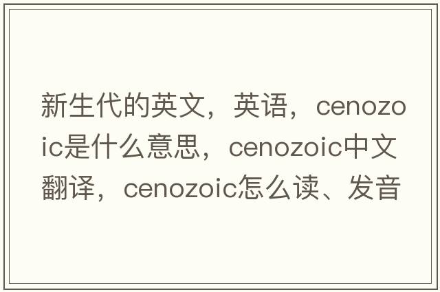 新生代的英文，英語(yǔ)，Cenozoic是什么意思，Cenozoic中文翻譯，Cenozoic怎么讀、發(fā)音、用法及例句