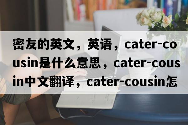 密友的英文，英語(yǔ)，cater-cousin是什么意思，cater-cousin中文翻譯，cater-cousin怎么讀、發(fā)音、用法及例句