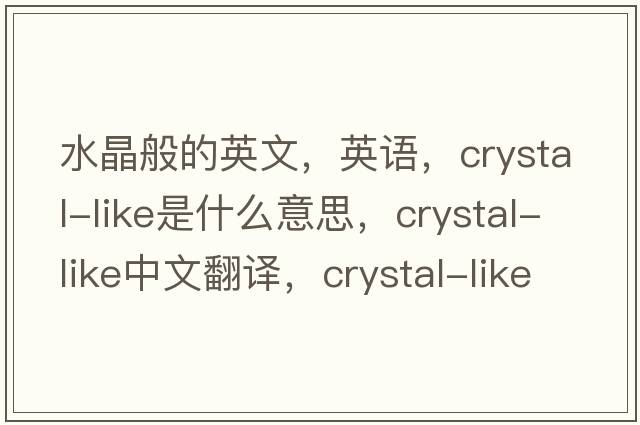 水晶般的英文，英語(yǔ)，crystal-like是什么意思，crystal-like中文翻譯，crystal-like怎么讀、發(fā)音、用法及例句
