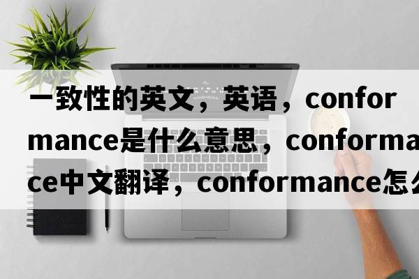 一致性的英文，英語(yǔ)，conformance是什么意思，conformance中文翻譯，conformance怎么讀、發(fā)音、用法及例句