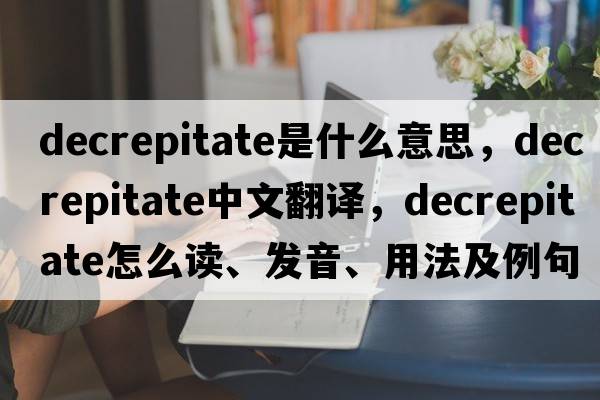 decrepitate是什么意思，decrepitate中文翻譯，decrepitate怎么讀、發(fā)音、用法及例句
