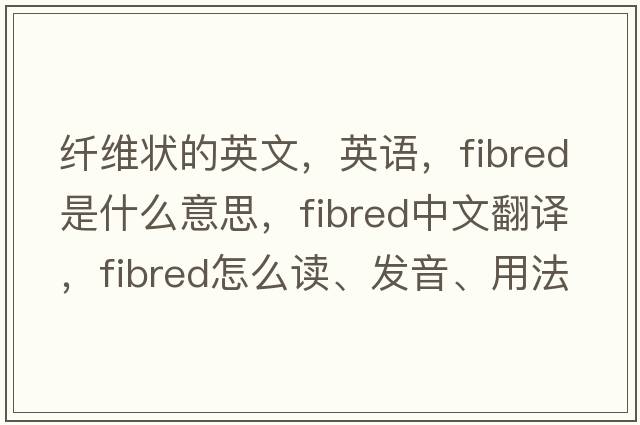 纖維狀的英文，英語(yǔ)，fibred是什么意思，fibred中文翻譯，fibred怎么讀、發(fā)音、用法及例句