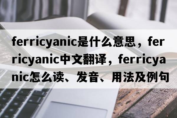 ferricyanic是什么意思，ferricyanic中文翻譯，ferricyanic怎么讀、發(fā)音、用法及例句