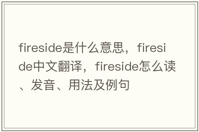 fireside是什么意思，fireside中文翻譯，fireside怎么讀、發(fā)音、用法及例句